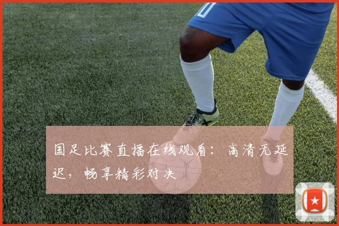 国足比赛直播在线观看：高清无延迟，畅享精彩对决