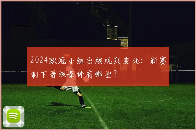 2024欧冠小组出线规则变化：新赛制下晋级条件有哪些？