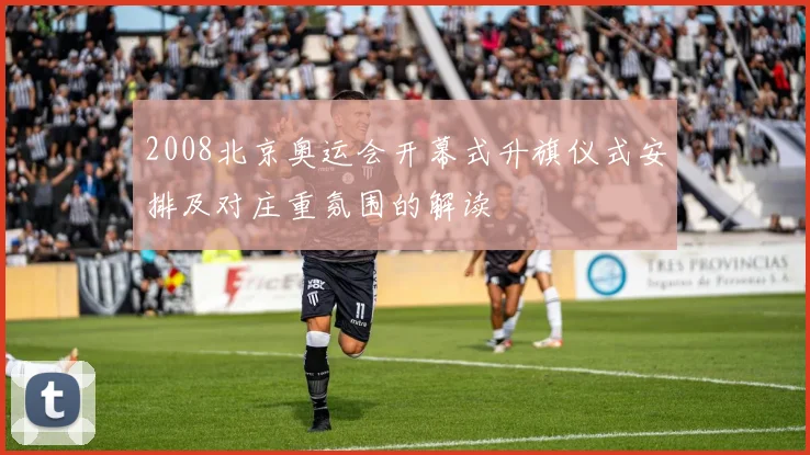 2008北京奥运会开幕式升旗仪式安排及对庄重氛围的解读