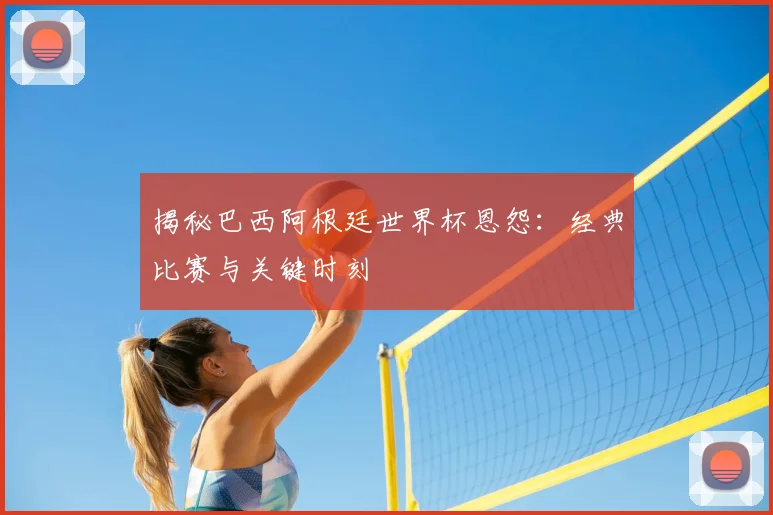 揭秘巴西阿根廷世界杯恩怨：经典比赛与关键时刻
