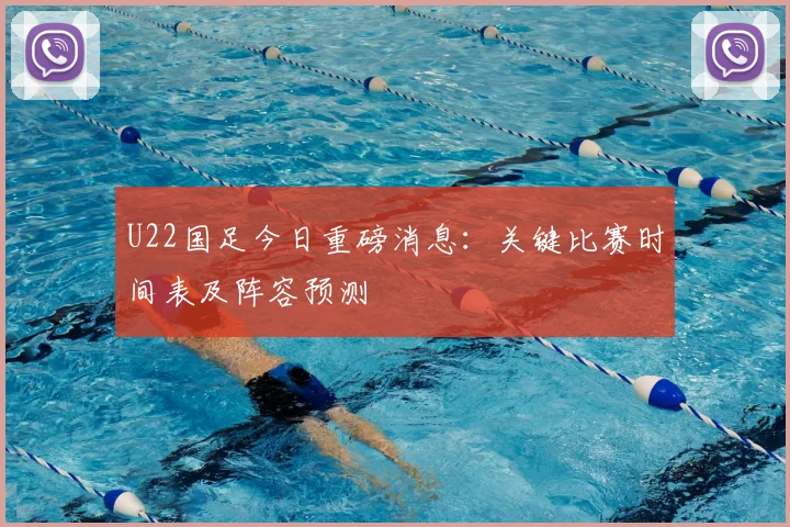 U22国足今日重磅消息：关键比赛时间表及阵容预测