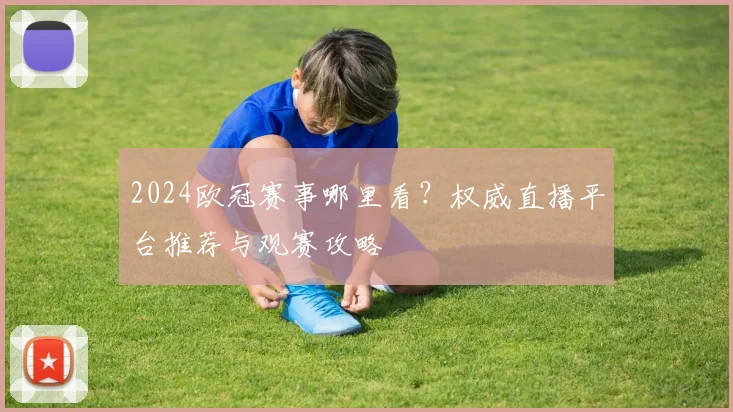 2024欧冠赛事哪里看？权威直播平台推荐与观赛攻略