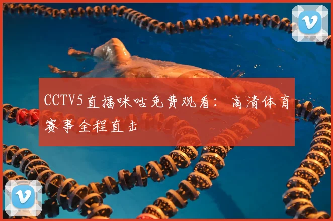 CCTV5直播咪咕免费观看：高清体育赛事全程直击