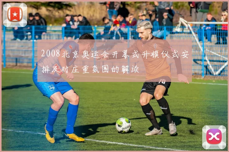 2008北京奥运会开幕式升旗仪式安排及对庄重氛围的解读