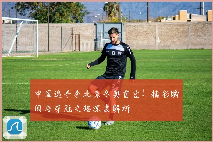 中国选手夺北京冬奥首金！精彩瞬间与夺冠之路深度解析
