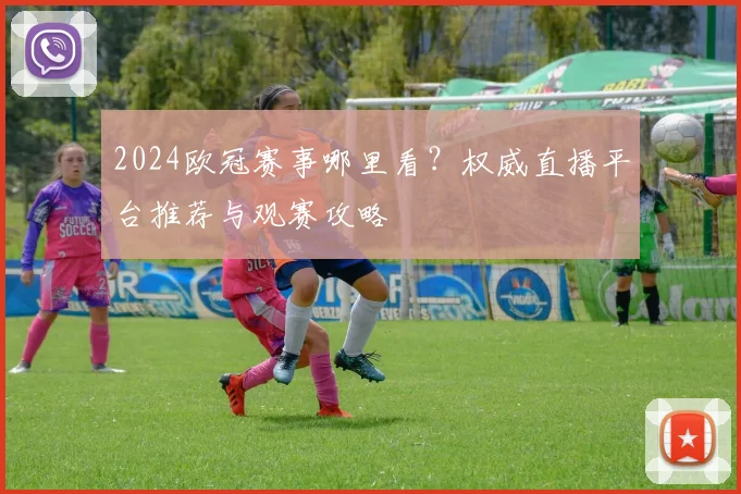 2024欧冠赛事哪里看？权威直播平台推荐与观赛攻略