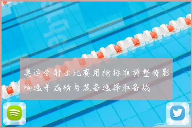 奥运会射击比赛用枪标准调整将影响选手成绩与装备选择和备战