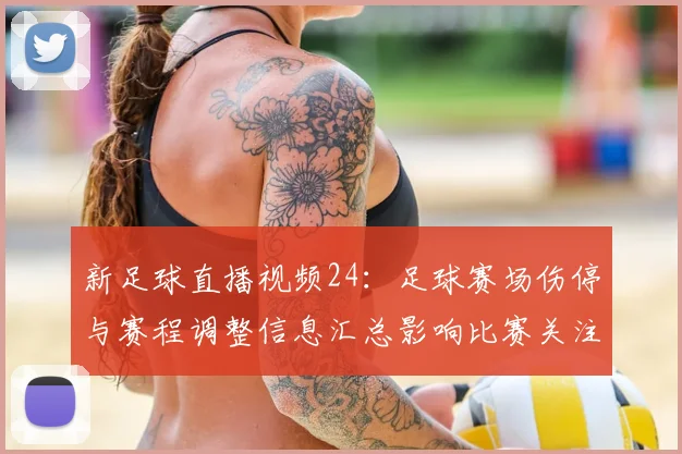新足球直播视频24：足球赛场伤停与赛程调整信息汇总影响比赛关注点