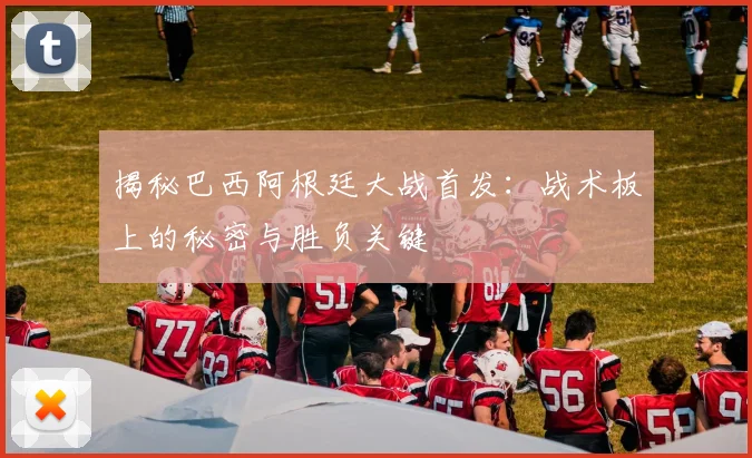 揭秘巴西阿根廷大战首发：战术板上的秘密与胜负关键