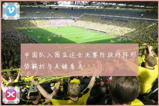 中国队入围亚运会决赛阶段对阵形势解析与关键看点