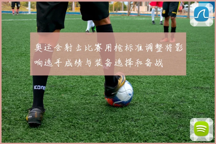 奥运会射击比赛用枪标准调整将影响选手成绩与装备选择和备战