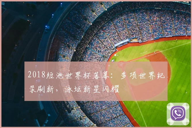 2018短池世界杯落幕：多项世界纪录刷新，泳坛新星闪耀