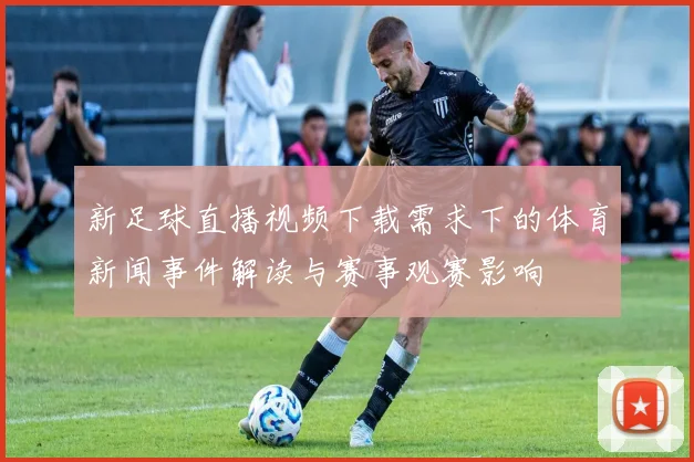 新足球直播视频下载需求下的体育新闻事件解读与赛事观赛影响