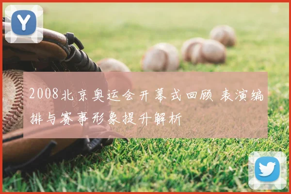 2008北京奥运会开幕式回顾 表演编排与赛事形象提升解析