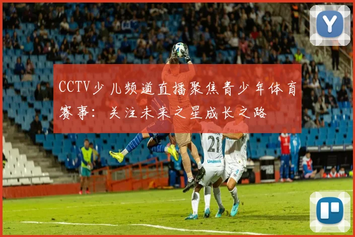CCTV少儿频道直播聚焦青少年体育赛事：关注未来之星成长之路