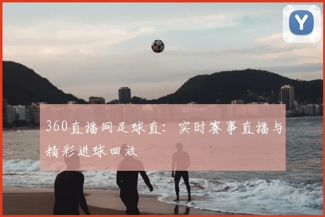 360直播网足球直：实时赛事直播与精彩进球回放