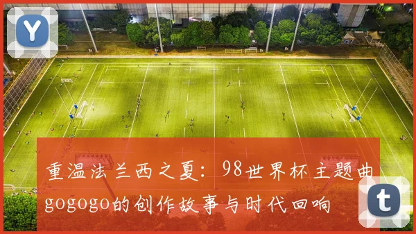 重温法兰西之夏：98世界杯主题曲gogogo的创作故事与时代回响