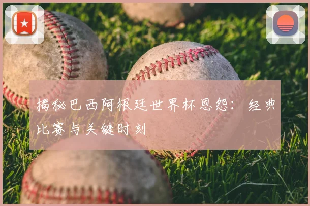揭秘巴西阿根廷世界杯恩怨：经典比赛与关键时刻