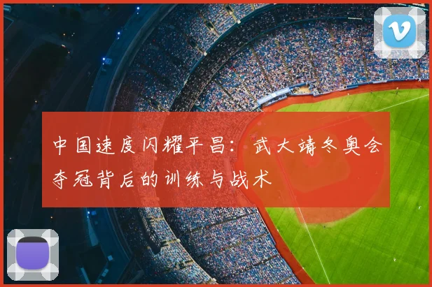 中国速度闪耀平昌：武大靖冬奥会夺冠背后的训练与战术