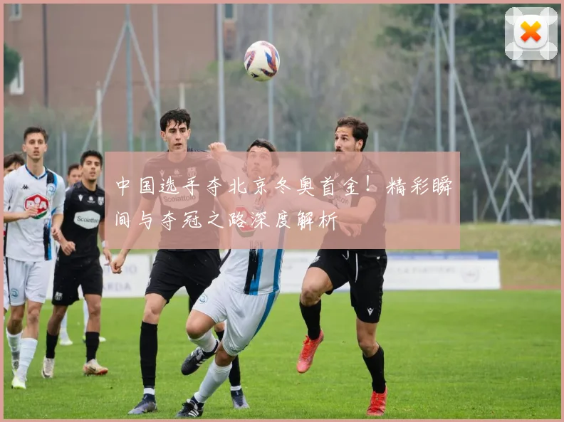 中国选手夺北京冬奥首金！精彩瞬间与夺冠之路深度解析