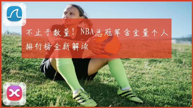不止于数量！NBA总冠军含金量个人排行榜全新解读