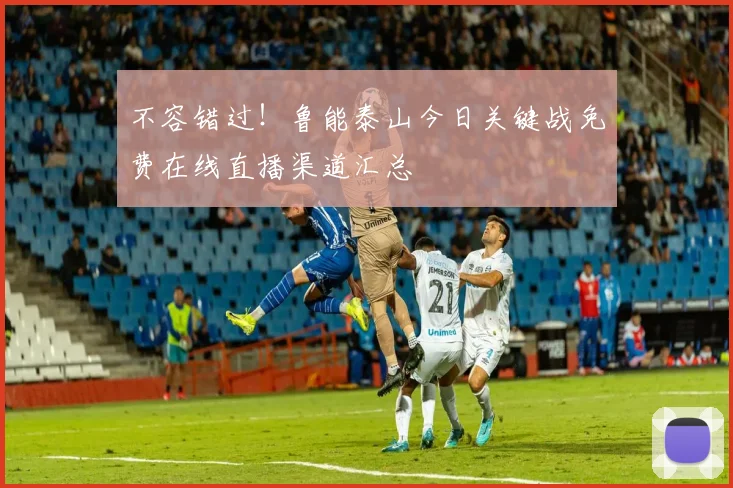 不容错过！鲁能泰山今日关键战免费在线直播渠道汇总