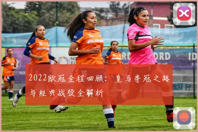 2022欧冠全程回顾：皇马夺冠之路与经典战役全解析