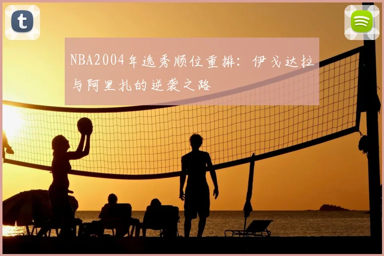 NBA2004年选秀顺位重排：伊戈达拉与阿里扎的逆袭之路