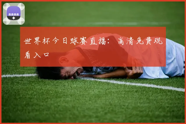 世界杯今日球赛直播：高清免费观看入口