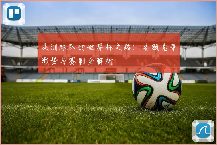 美洲球队的世界杯之路：名额竞争形势与赛制全解析