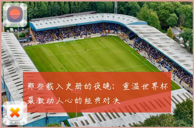 那些载入史册的夜晚：重温世界杯最激动人心的经典对决