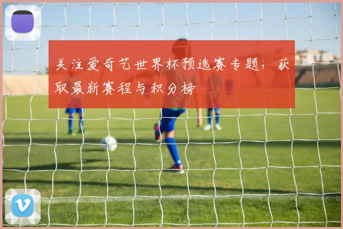 关注爱奇艺世界杯预选赛专题，获取最新赛程与积分榜