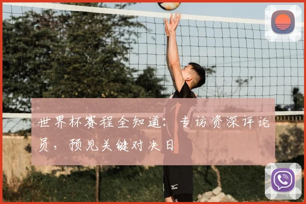 世界杯赛程全知道：专访资深评论员，预见关键对决日