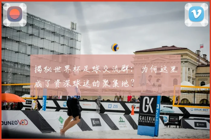 揭秘世界杯足球交流群：为何这里成了资深球迷的聚集地？
