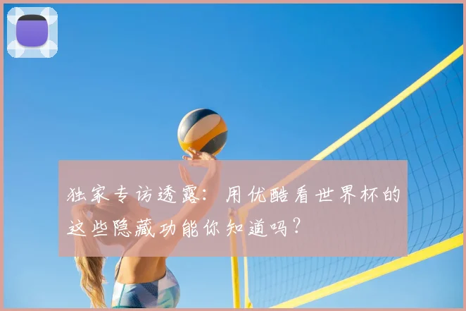 独家专访透露:用优酷看世界杯的这些隐藏功能你知道吗?