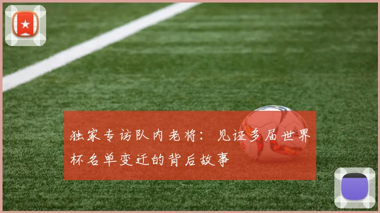 独家专访队内老将:见证多届世界杯名单变迁的背后故事