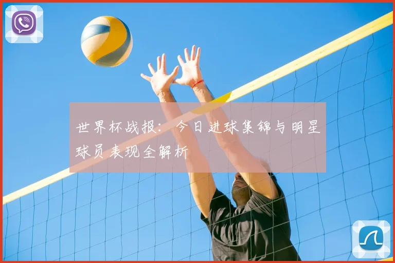 世界杯战报：今日进球集锦与明星球员表现全解析