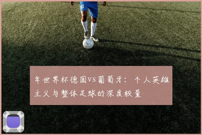 年世界杯德国vs葡萄牙:个人英雄主义与整体足球的深度较量