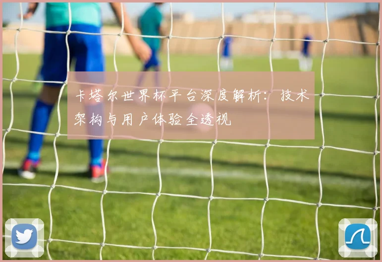 卡塔尔世界杯平台深度解析：技术架构与用户体验全透视
