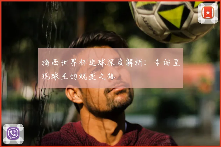 梅西世界杯进球深度解析：专访呈现球王的蜕变之路