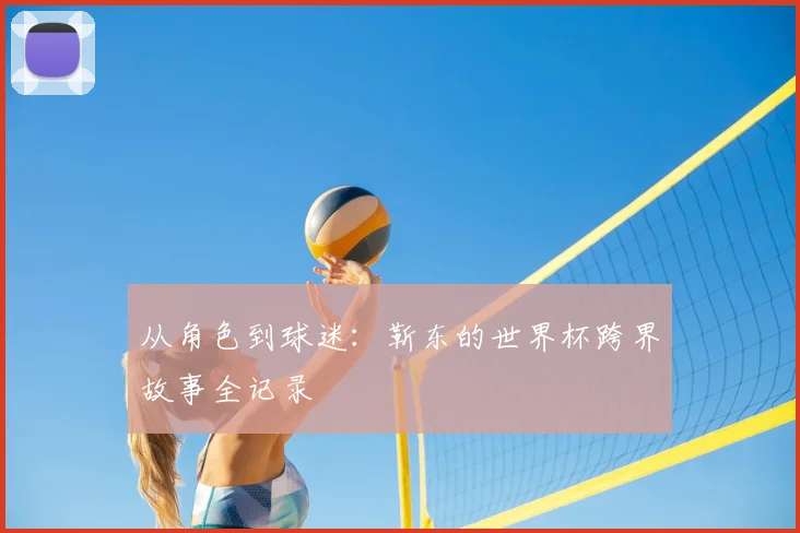 从角色到球迷:靳东的世界杯跨界故事全记录