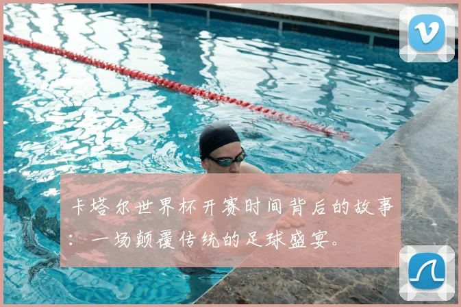 卡塔尔世界杯开赛时间背后的故事：一场颠覆传统的足球盛宴。