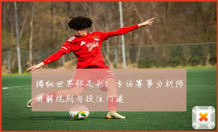 揭秘世界杯足彩：专访赛事分析师讲解规则与投注门道