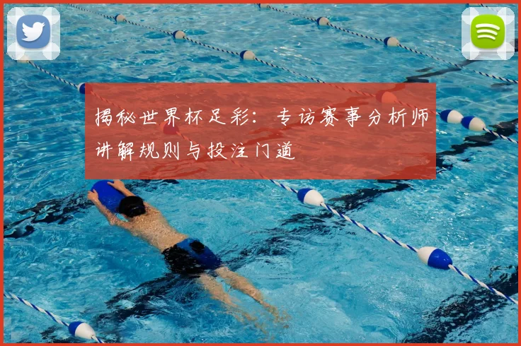 揭秘世界杯足彩：专访赛事分析师讲解规则与投注门道