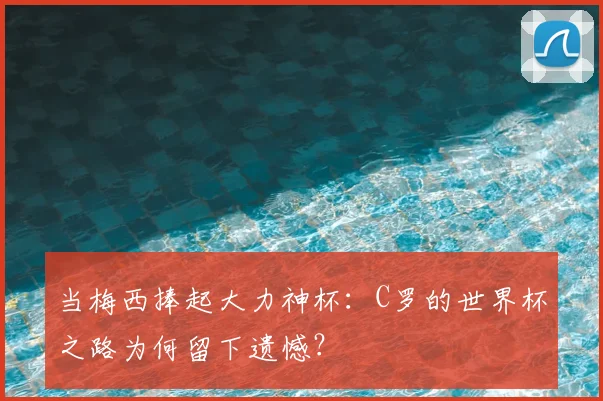 当梅西捧起大力神杯：C罗的世界杯之路为何留下遗憾？