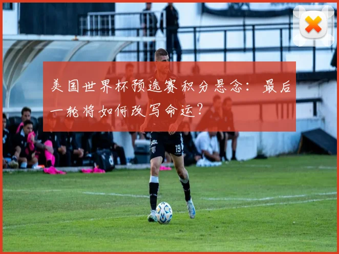 美国世界杯预选赛积分悬念:最后一轮将如何改写命运?