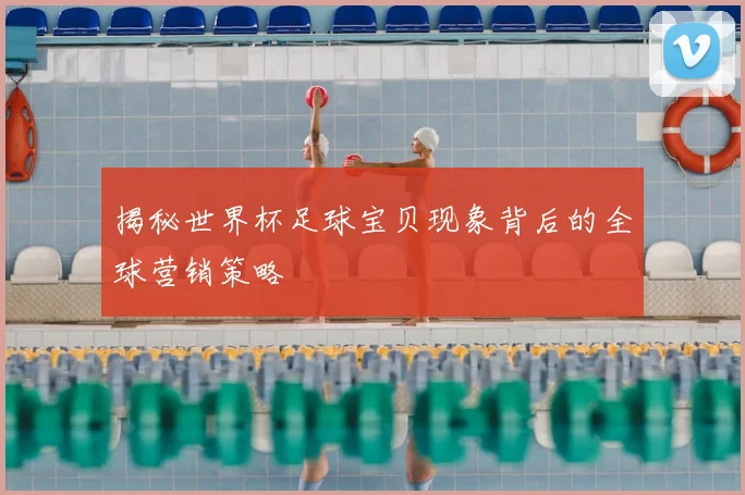 揭秘世界杯足球宝贝现象背后的全球营销策略