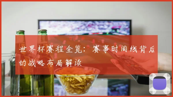 世界杯赛程全览：赛事时间线背后的战略布局解读
