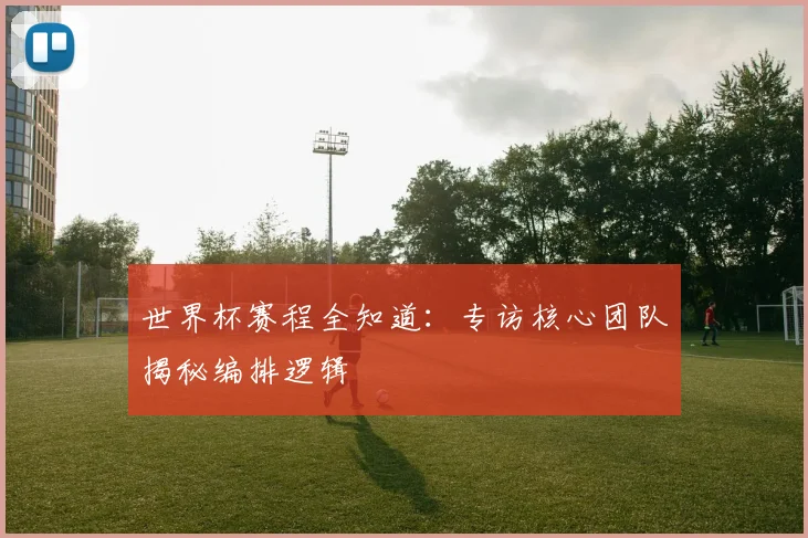 世界杯赛程全知道：专访核心团队揭秘编排逻辑