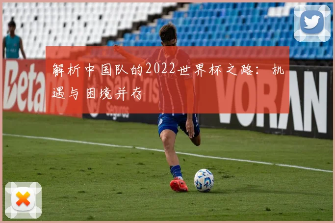 解析中国队的2022世界杯之路：机遇与困境并存